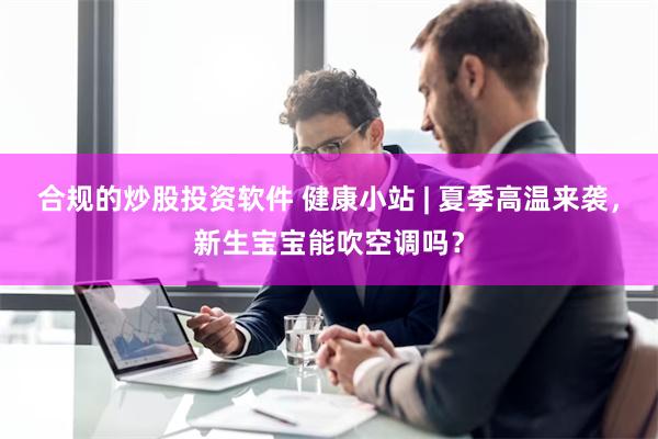 合规的炒股投资软件 健康小站 | 夏季高温来袭，新生宝宝能吹空调吗？