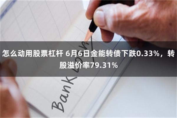 怎么动用股票杠杆 6月6日金能转债下跌0.33%，转股溢价率79.31%