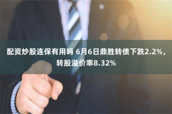 配资炒股连保有用吗 6月6日鼎胜转债下跌2.2%，转股溢价率8.32%