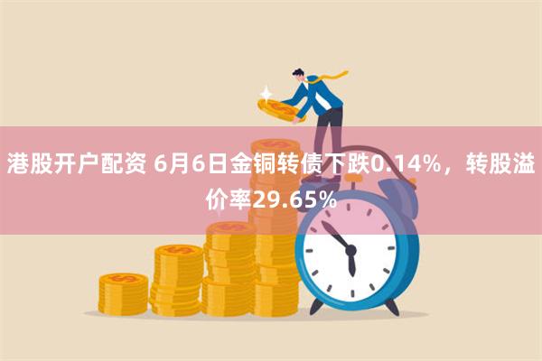 港股开户配资 6月6日金铜转债下跌0.14%，转股溢价率29.65%