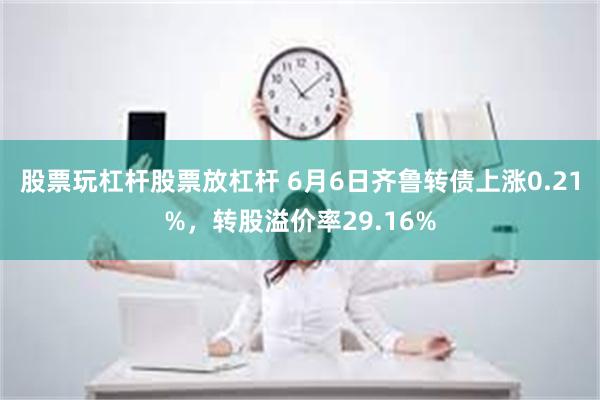 股票玩杠杆股票放杠杆 6月6日齐鲁转债上涨0.21%，转股溢价率29.16%