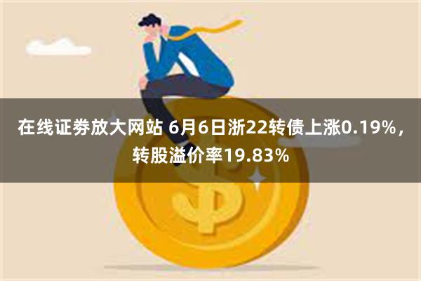 在线证劵放大网站 6月6日浙22转债上涨0.19%，转股溢价率19.83%