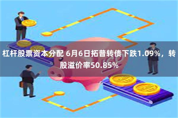 杠杆股票资本分配 6月6日拓普转债下跌1.09%，转股溢价率50.85%