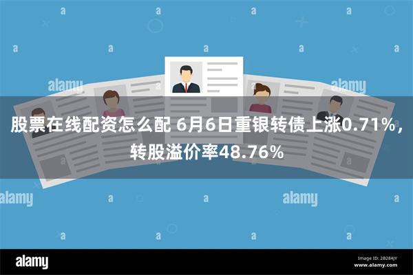 股票在线配资怎么配 6月6日重银转债上涨0.71%，转股溢价率48.76%