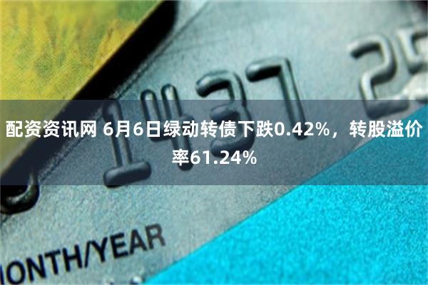 配资资讯网 6月6日绿动转债下跌0.42%，转股溢价率6