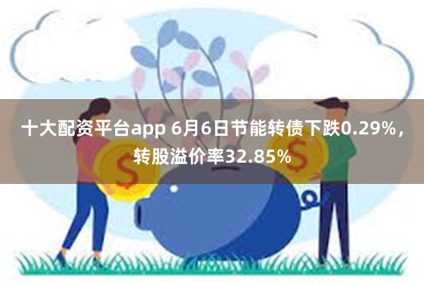 十大配资平台app 6月6日节能转债下跌0.29%，转股溢价率32.85%