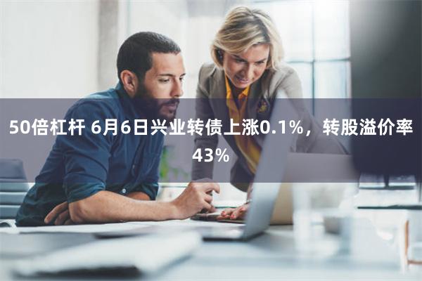 50倍杠杆 6月6日兴业转债上涨0.1%，转股溢价率43