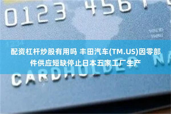 配资杠杆炒股有用吗 丰田汽车(TM.US)因零部件供应短缺停止日本五家工厂生产