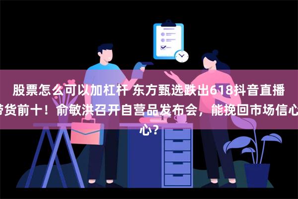 股票怎么可以加杠杆 东方甄选跌出618抖音直播带货前十！俞敏洪召开自营品发布会，能挽回市场信心？