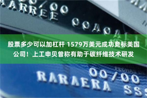 股票多少可以加杠杆 1579万美元成功竞标美国公司！上工申贝曾称有助于碳纤维技术研发