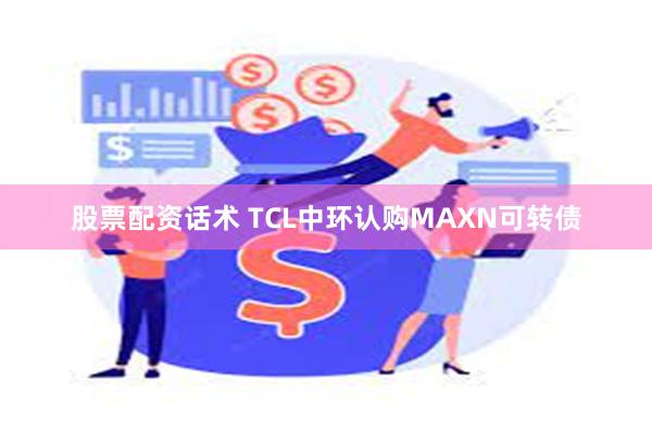 股票配资话术 TCL中环认购MAXN可转债