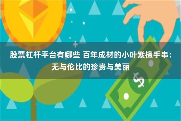 股票杠杆平台有哪些 百年成材的小叶紫檀手串：无与伦比的珍贵与美丽