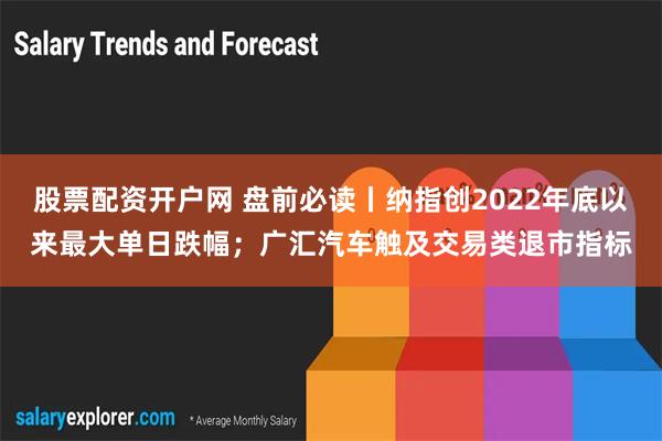 股票配资开户网 盘前必读丨纳指创2022年底以来最大单日跌幅；广汇汽车触及交易类退市指标