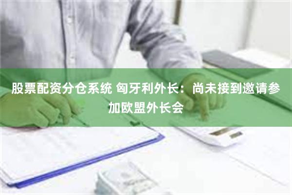 股票配资分仓系统 匈牙利外长：尚未接到邀请参加欧盟外长会