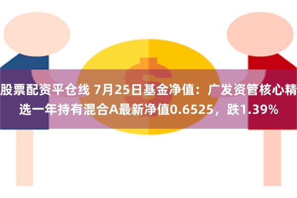 股票配资平仓线 7月25日基金净值：广发资管核心精选一年持有混合A最新净值0.6525，跌1.39%