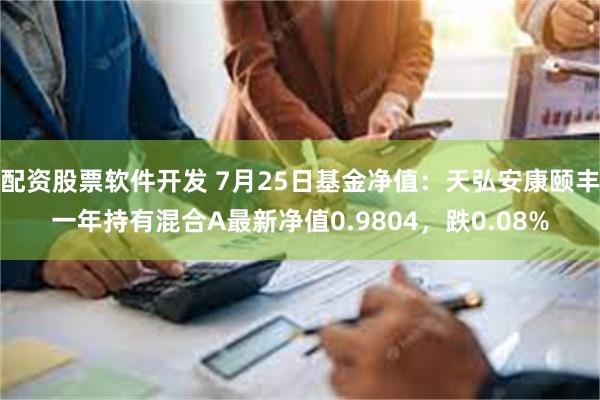 配资股票软件开发 7月25日基金净值：天弘安康颐丰一年持有混合A最新净值0.9804，跌0.08%