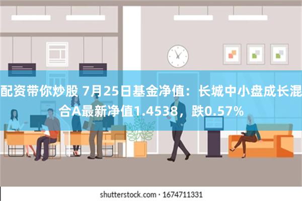 配资带你炒股 7月25日基金净值：长城中小盘成长混合A最新净值1.4538，跌0.57%