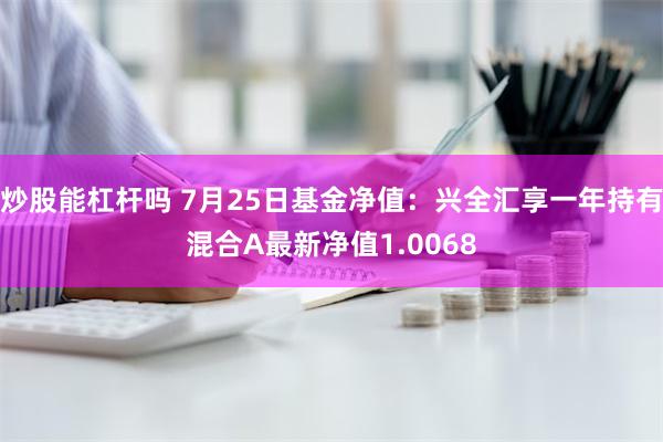 炒股能杠杆吗 7月25日基金净值：兴全汇享一年持有混合A最新净值1.0068