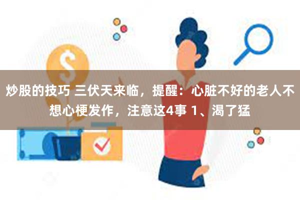 炒股的技巧 三伏天来临，提醒：心脏不好的老人不想心梗发作，注意这4事 1、渴了猛