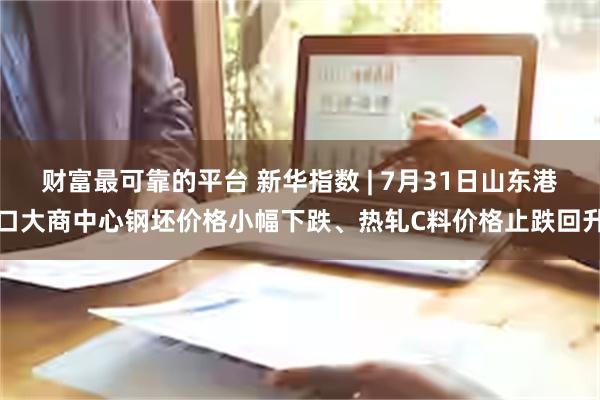 财富最可靠的平台 新华指数 | 7月31日山东港口大商中心钢坯价格小幅下跌、热轧C料价格止跌回升