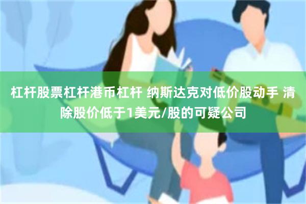 杠杆股票杠杆港币杠杆 纳斯达克对低价股动手 清除股价低于