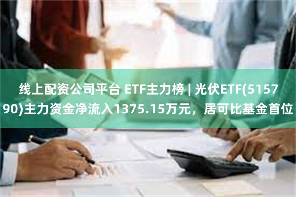 线上配资公司平台 ETF主力榜 | 光伏ETF(5157