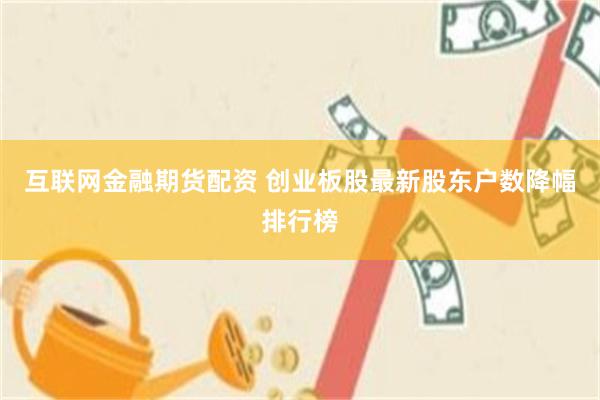 互联网金融期货配资 创业板股最新股东户数降幅排行榜