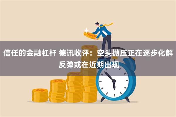 信任的金融杠杆 德讯收评：空头抛压正在逐步化解 反弹或在近期出现