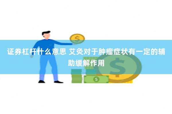 证券杠杆什么意思 艾灸对于肿瘤症状有一定的辅助缓解作用