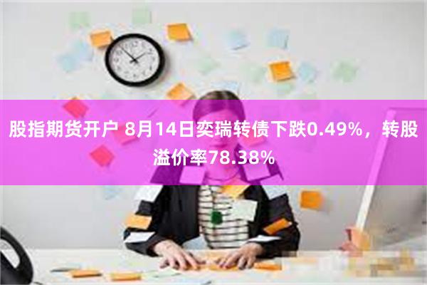 股指期货开户 8月14日奕瑞转债下跌0.49%，转股溢价