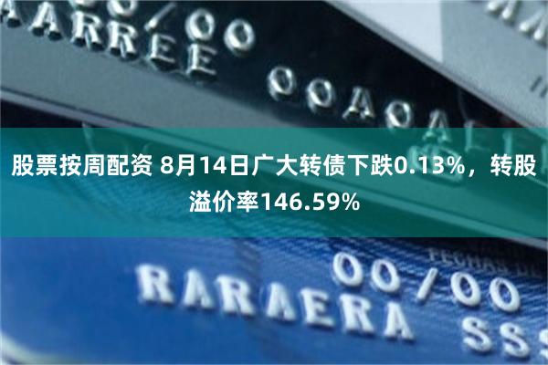 股票按周配资 8月14日广大转债下跌0.13%，转股溢价率146.59%