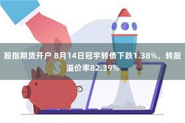 股指期货开户 8月14日冠宇转债下跌1.38%，转股溢价