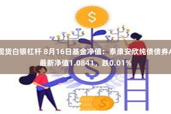 现货白银杠杆 8月16日基金净值：泰康安欣纯债债券A最新净值1.0841，跌0.01%