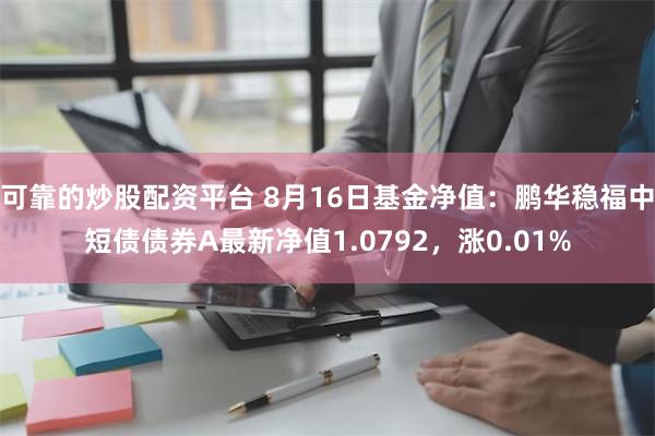 可靠的炒股配资平台 8月16日基金净值：鹏华稳福中短债债