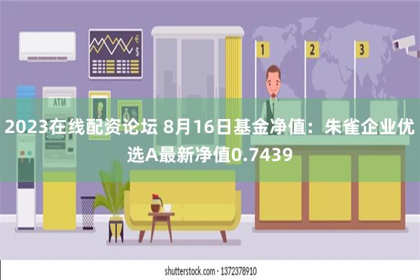 2023在线配资论坛 8月16日基金净值：朱雀企业优选A最新净值0.7439