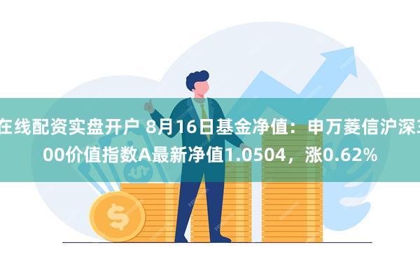 在线配资实盘开户 8月16日基金净值：申万菱信沪深300价值指数A最新净值1.0504，涨0.62%