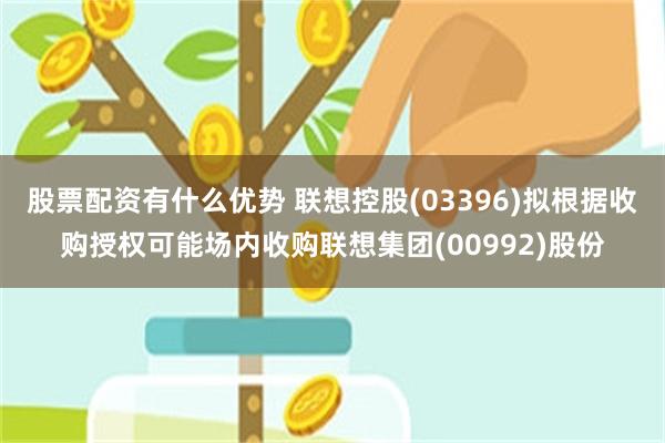 股票配资有什么优势 联想控股(03396)拟根据收购授权可能场内收购联想集团(00992)股份