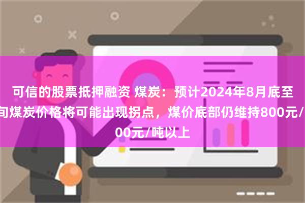 可信的股票抵押融资 煤炭：预计2024年8月底至9月上旬煤炭价格将可能出现拐点，煤价底部仍维持800元/吨以上