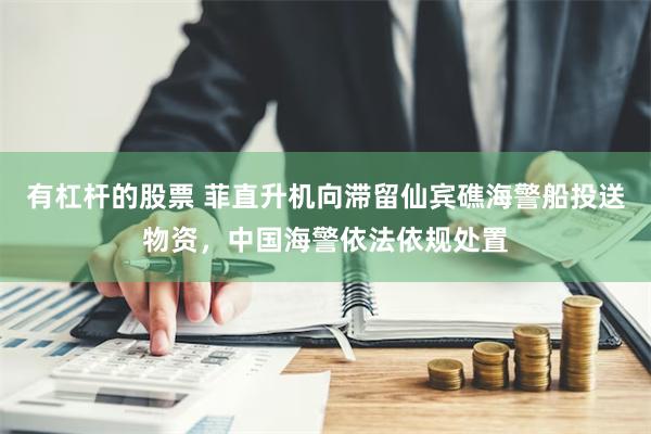 有杠杆的股票 菲直升机向滞留仙宾礁海警船投送物资，中国海