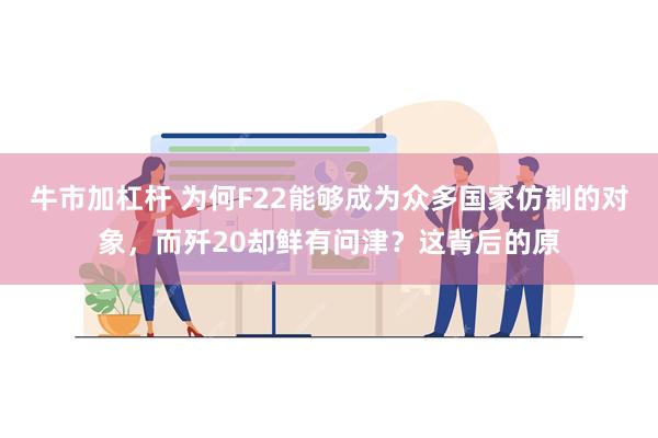 牛市加杠杆 为何F22能够成为众多国家仿制的对象，而歼20却鲜有问津？这背后的原