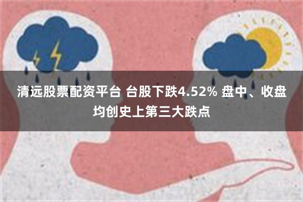 清远股票配资平台 台股下跌4.52% 盘中、收盘均创史上第三大跌点