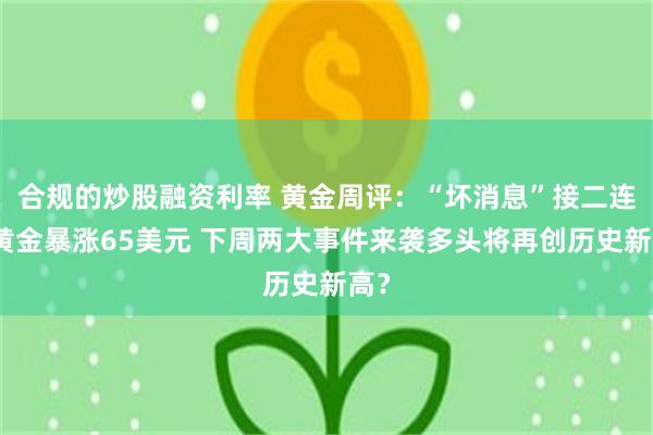 合规的炒股融资利率 黄金周评：“坏消息”接二连三黄金暴涨