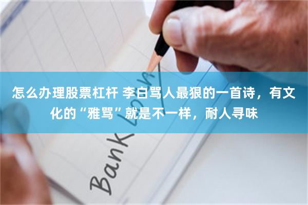 怎么办理股票杠杆 李白骂人最狠的一首诗，有文化的“雅骂”就是不一样，耐人寻味