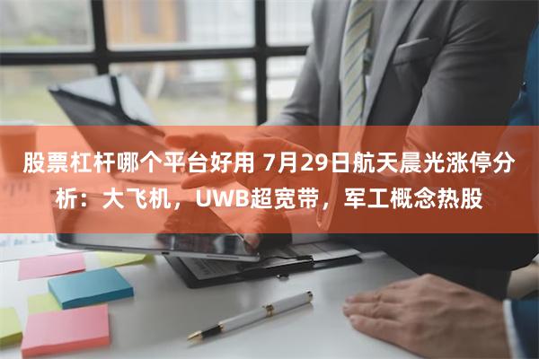 股票杠杆哪个平台好用 7月29日航天晨光涨停分析：大飞机