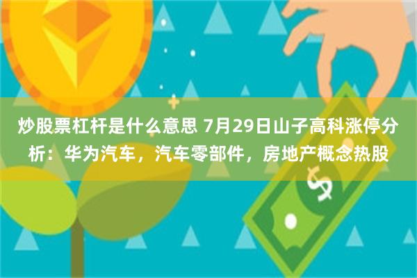 炒股票杠杆是什么意思 7月29日山子高科涨停分析：华为汽车，汽车零部件，房地产概念热股