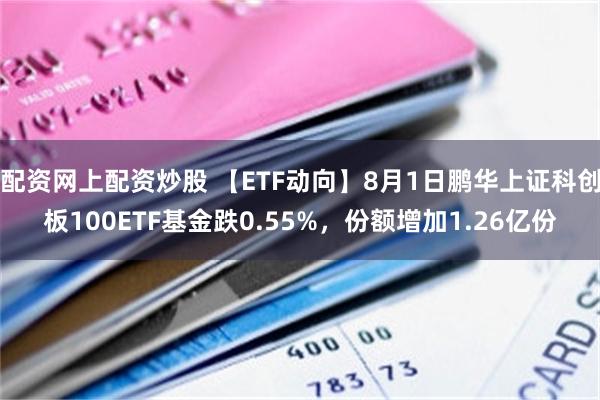 配资网上配资炒股 【ETF动向】8月1日鹏华上证科创板100ETF基金跌0.55%，份额增加1.26亿份