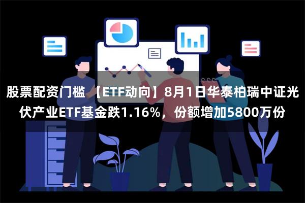 股票配资门槛 【ETF动向】8月1日华泰柏瑞中证光伏产业ETF基金跌1.16%，份额增加5800万份