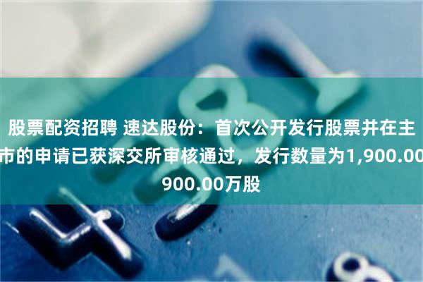 股票配资招聘 速达股份：首次公开发行股票并在主板上市的申请已获深交所审核通过，发行数量为1,900.00万股