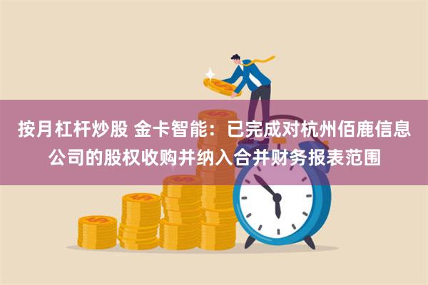 按月杠杆炒股 金卡智能：已完成对杭州佰鹿信息公司的股权收购并纳入合并财务报表范围