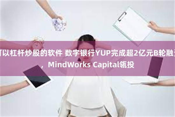 可以杠杆炒股的软件 数字银行YUP完成超2亿元B轮融资，MindWorks Capital瓴投